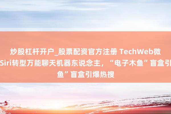 炒股杠杆开户_股票配资官方注册 TechWeb微晚报：Siri转型万能聊天机器东说念主，“电子木鱼”盲盒引爆热搜