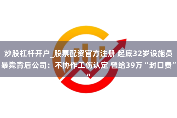 炒股杠杆开户_股票配资官方注册 起底32岁设施员暴毙背后公司：不协作工伤认定 曾给39万“封口费”