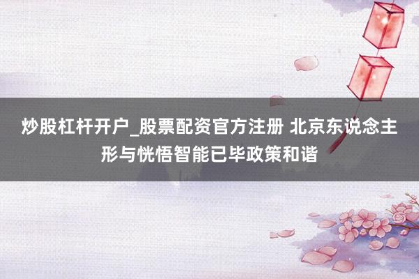 炒股杠杆开户_股票配资官方注册 北京东说念主形与恍悟智能已毕政策和谐