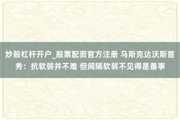 炒股杠杆开户_股票配资官方注册 马斯克达沃斯首秀：抗软弱并不难 但间隔软弱不见得是善事