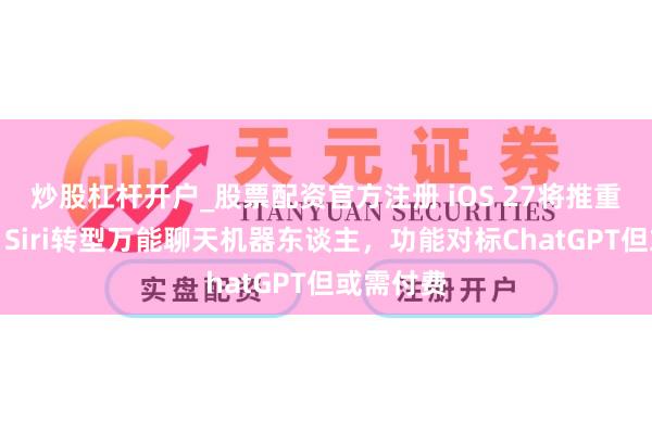 炒股杠杆开户_股票配资官方注册 iOS 27将推重磅升级：Siri转型万能聊天机器东谈主，功能对标ChatGPT但或需付费