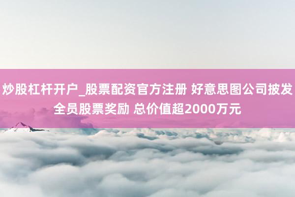 炒股杠杆开户_股票配资官方注册 好意思图公司披发全员股票奖励 总价值超2000万元