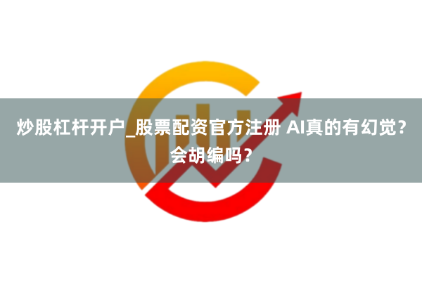 炒股杠杆开户_股票配资官方注册 AI真的有幻觉？会胡编吗？