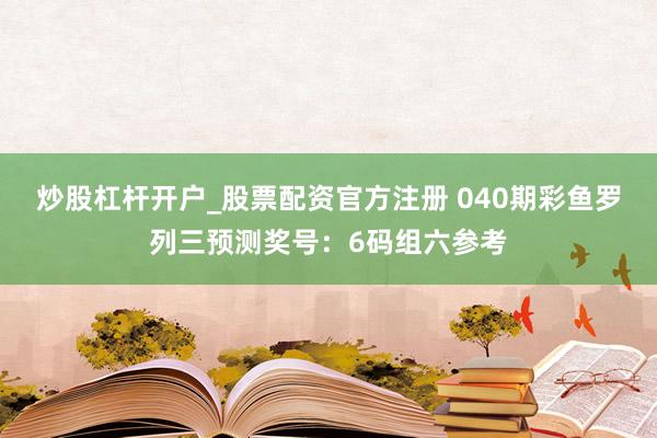 炒股杠杆开户_股票配资官方注册 040期彩鱼罗列三预测奖号：6码组六参考