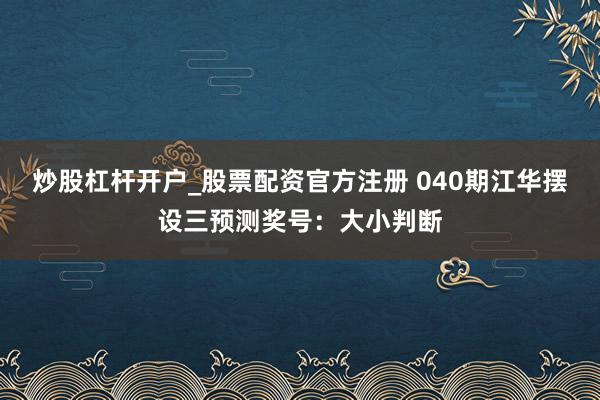炒股杠杆开户_股票配资官方注册 040期江华摆设三预测奖号：大小判断